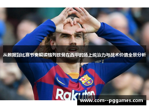 从数据到比赛节奏解读格列兹曼在西甲的场上统治力与战术价值全景分析