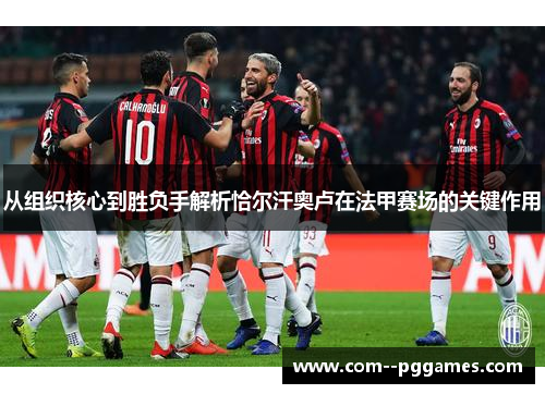 从组织核心到胜负手解析恰尔汗奥卢在法甲赛场的关键作用