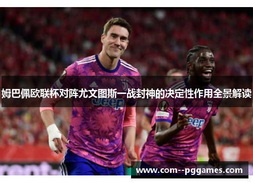 姆巴佩欧联杯对阵尤文图斯一战封神的决定性作用全景解读 姆巴佩欧联杯对阵尤文图斯一战封神的决定性作用全景解读