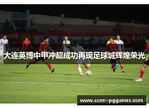大连英博中甲冲超成功再现足球城辉煌荣光
