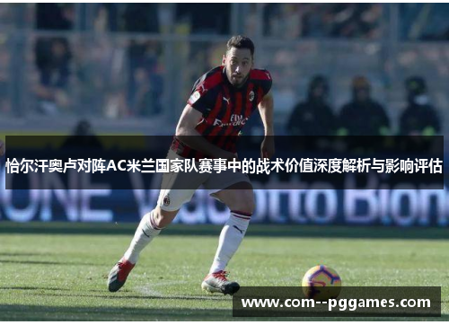 恰尔汗奥卢对阵AC米兰国家队赛事中的战术价值深度解析与影响评估
