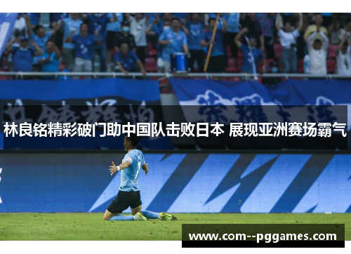 林良铭精彩破门助中国队击败日本 展现亚洲赛场霸气