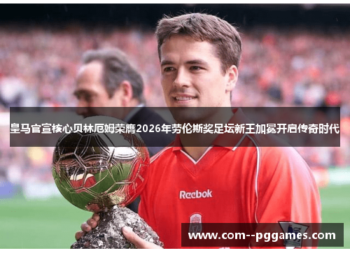 皇马官宣核心贝林厄姆荣膺2026年劳伦斯奖足坛新王加冕开启传奇时代